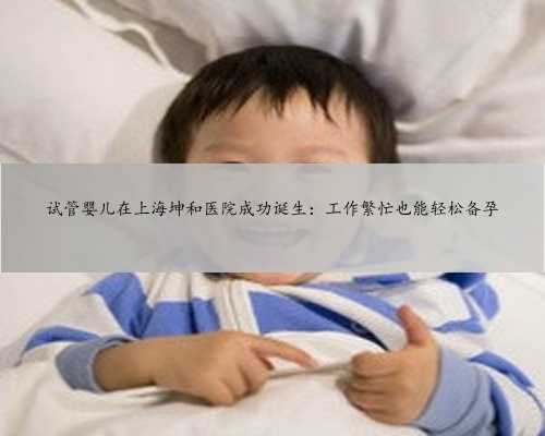 试管婴儿在上海坤和医院成功诞生：工作繁忙也能轻松备孕