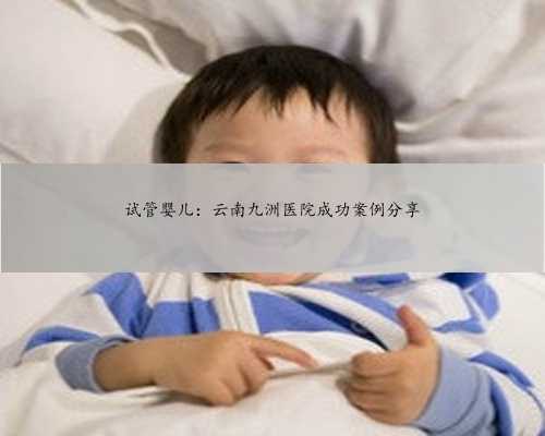 试管婴儿：云南九洲医院成功案例分享